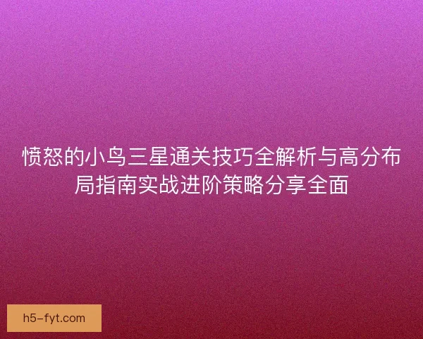 愤怒的小鸟三星通关技巧全解析与高分布局指南实战进阶策略分享全面